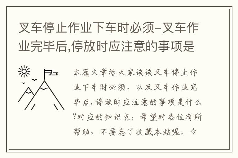 叉车停止作业下车时必须-叉车作业完毕后,停放时应注意的事项是什么?